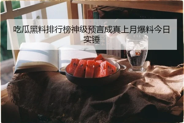 吃瓜黑料排行榜神级预言成真上月爆料今日实锤