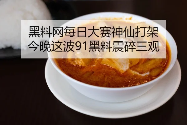黑料网每日大赛神仙打架 今晚这波91黑料震碎三观