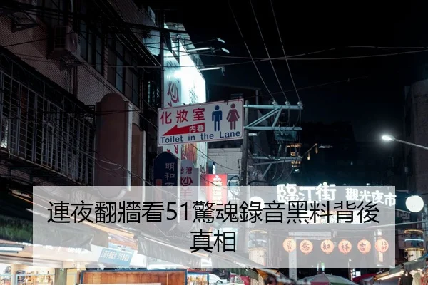 連夜翻牆看51驚魂錄音黑料背後真相