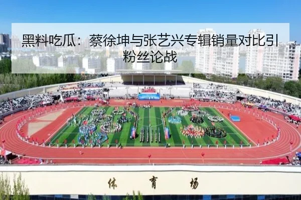 黑料吃瓜：蔡徐坤与张艺兴专辑销量对比引粉丝论战