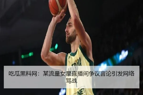 吃瓜黑料网：某流量女星直播间争议言论引发网络骂战