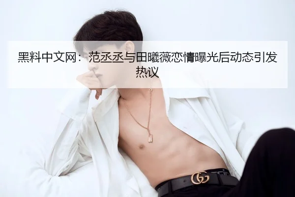 黑料中文网：范丞丞与田曦薇恋情曝光后动态引发热议